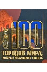 Книга А6+ 160л Т.Л.Шереметьева "100 городов мира, которые необходимо увидеть"   978-985-16-6523-1